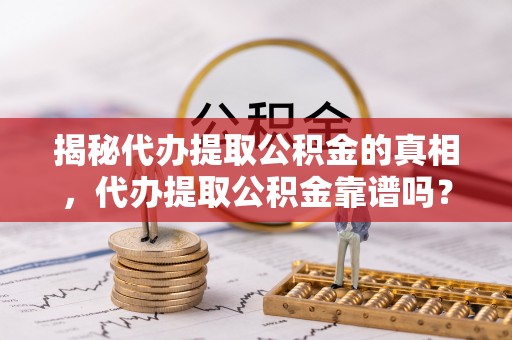 砀山揭秘代办提取公积金的真相，代办提取公积金靠谱吗？