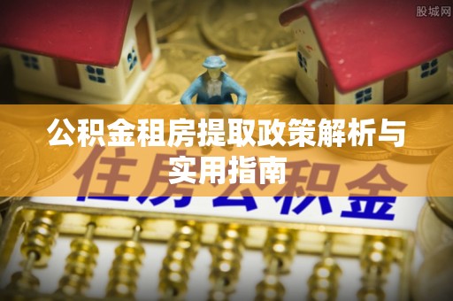 砀山公积金租房提取政策解析与实用指南