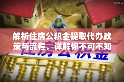 砀山解析住房公积金提取代办政策与流程，详解你不可不知的关键点