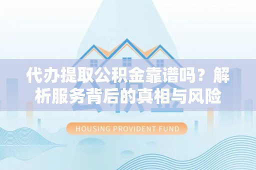 砀山代办提取公积金靠谱吗？解析服务背后的真相与风险