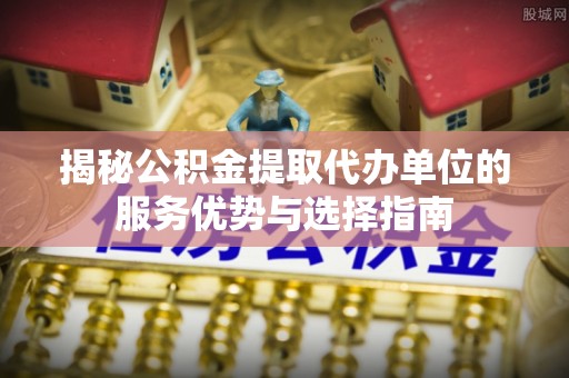 砀山揭秘公积金提取代办单位的服务优势与选择指南