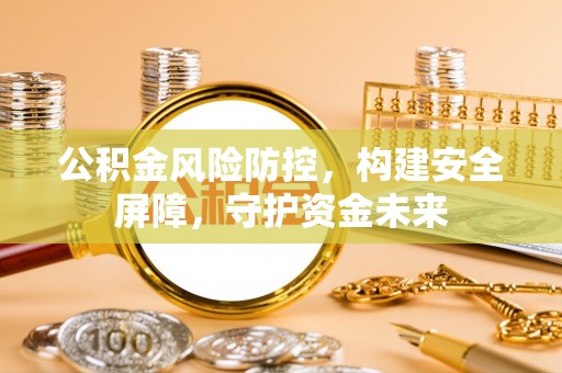 砀山公积金风险防控，构建安全屏障，守护资金未来