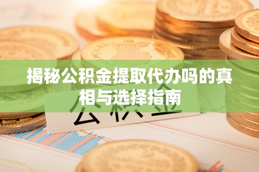 砀山揭秘公积金提取代办吗的真相与选择指南