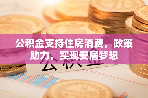 砀山公积金支持住房消费，政策助力，实现安居梦想