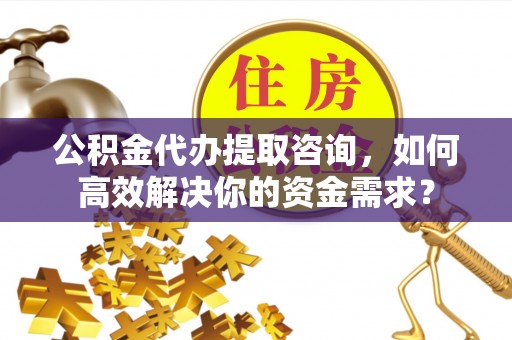 砀山公积金代办提取咨询，如何高效解决你的资金需求？