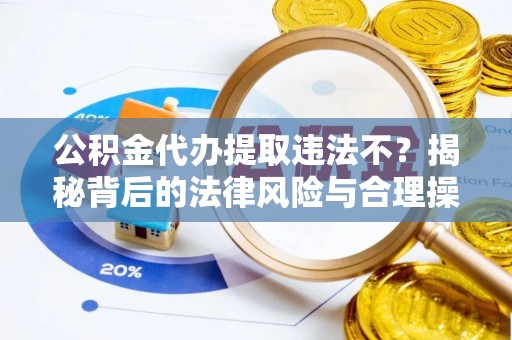砀山公积金代办提取违法不？揭秘背后的法律风险与合理操作
