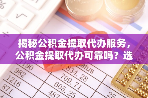 砀山揭秘公积金提取代办服务，公积金提取代办可靠吗？选择需谨慎