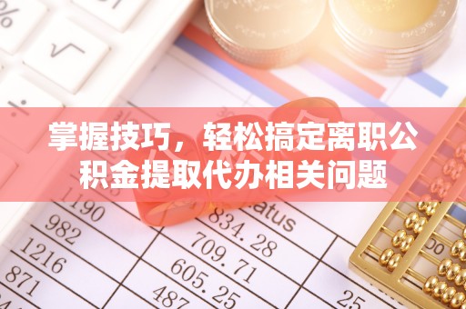 砀山掌握技巧，轻松搞定离职公积金提取代办相关问题