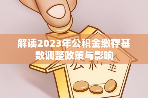 砀山解读2023年公积金缴存基数调整政策与影响