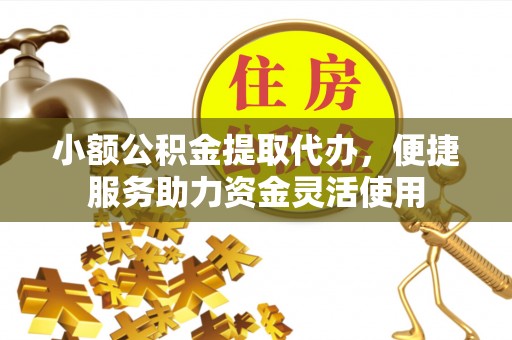 砀山小额公积金提取代办，便捷服务助力资金灵活使用