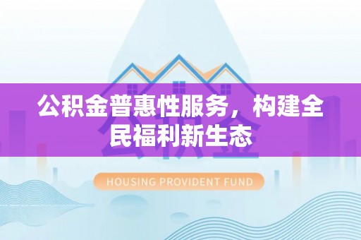 砀山公积金普惠性服务，构建全民福利新生态