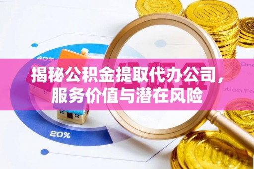 砀山揭秘公积金提取代办公司，服务价值与潜在风险