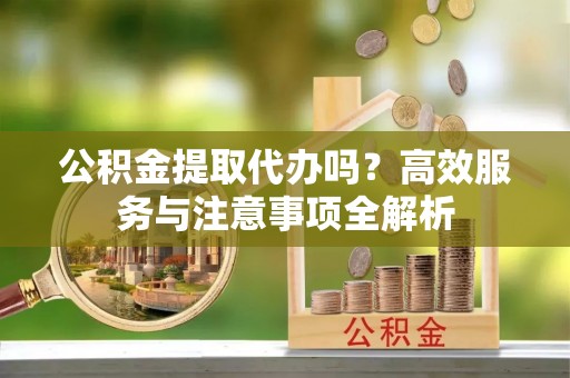砀山公积金提取代办吗？高效服务与注意事项全解析