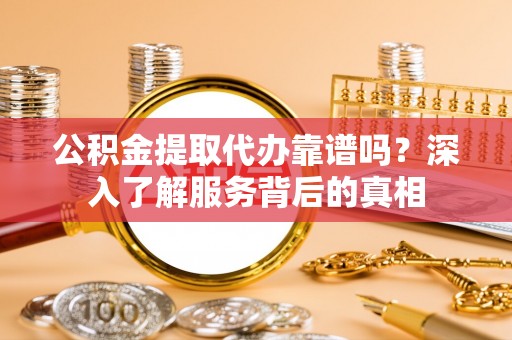 砀山公积金提取代办靠谱吗？深入了解服务背后的真相