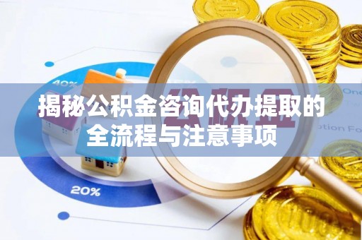 砀山揭秘公积金咨询代办提取的全流程与注意事项