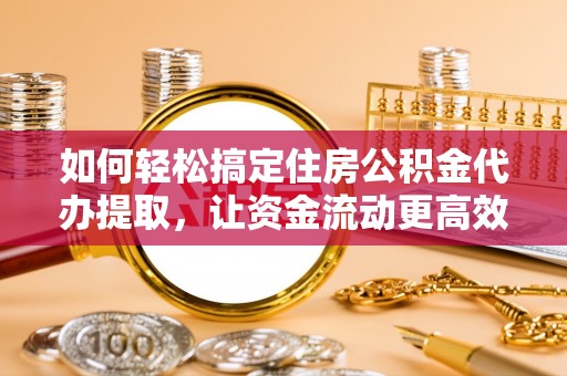 砀山如何轻松搞定住房公积金代办提取，让资金流动更高效