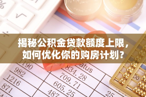 砀山揭秘公积金贷款额度上限，如何优化你的购房计划？
