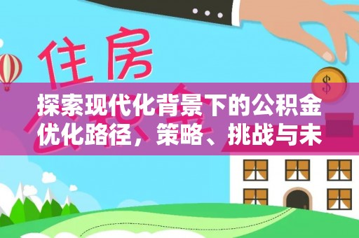 砀山探索现代化背景下的公积金优化路径，策略、挑战与未来展望
