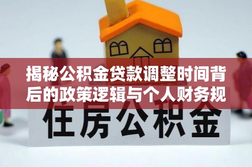 砀山揭秘公积金贷款调整时间背后的政策逻辑与个人财务规划