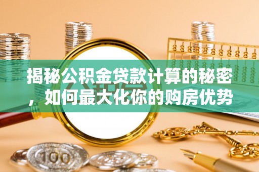 砀山揭秘公积金贷款计算的秘密，如何最大化你的购房优势