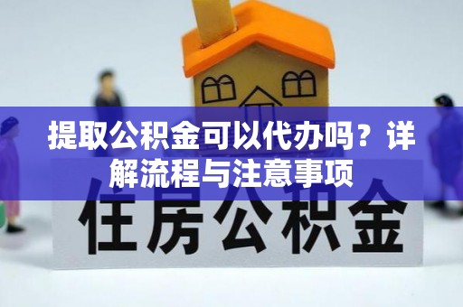 砀山提取公积金可以代办吗？详解流程与注意事项