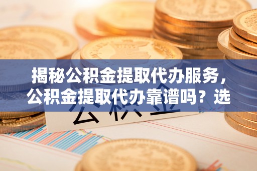 砀山揭秘公积金提取代办服务，公积金提取代办靠谱吗？选择需谨慎