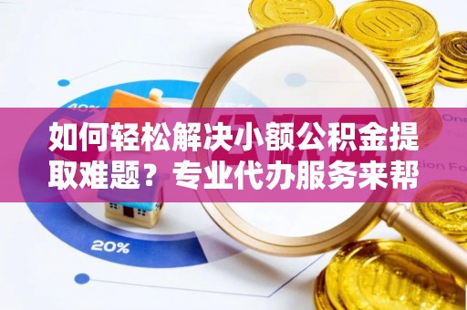 砀山如何轻松解决小额公积金提取难题？专业代办服务来帮忙