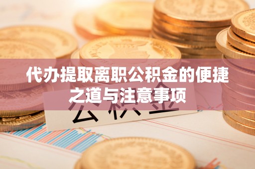 砀山代办提取离职公积金的便捷之道与注意事项