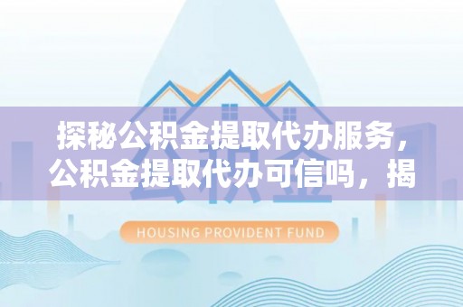 砀山探秘公积金提取代办服务，公积金提取代办可信吗，揭秘真相与选择指南