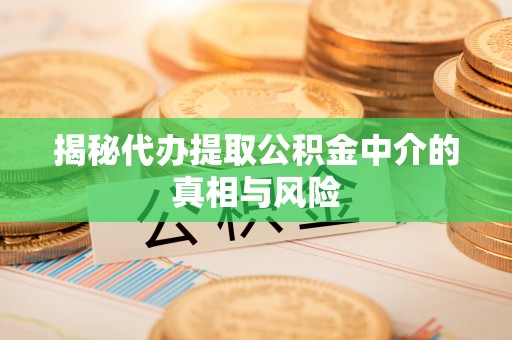 砀山揭秘代办提取公积金中介的真相与风险