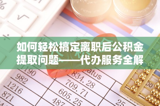 砀山如何轻松搞定离职后公积金提取问题——代办服务全解析