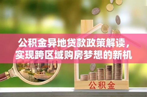 砀山公积金异地贷款政策解读，实现跨区域购房梦想的新机遇