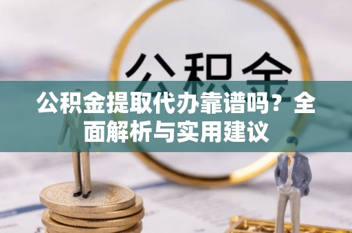 砀山公积金提取代办靠谱吗？全面解析与实用建议