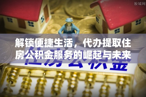 砀山解锁便捷生活，代办提取住房公积金服务的崛起与未来
