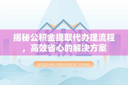 砀山揭秘公积金提取代办理流程，高效省心的解决方案