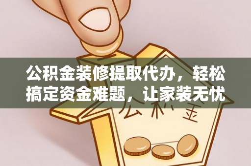 砀山公积金装修提取代办，轻松搞定资金难题，让家装无忧