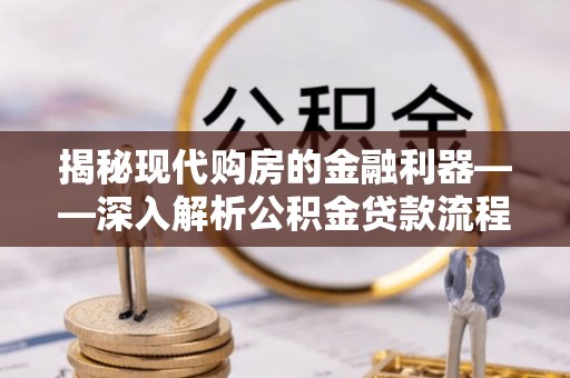 砀山揭秘现代购房的金融利器——深入解析公积金贷款流程
