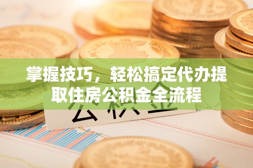 砀山掌握技巧，轻松搞定代办提取住房公积金全流程