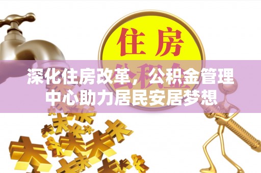 砀山深化住房改革，公积金管理中心助力居民安居梦想