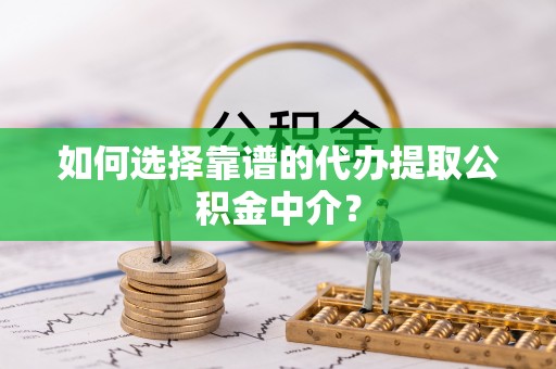 砀山如何选择靠谱的代办提取公积金中介？