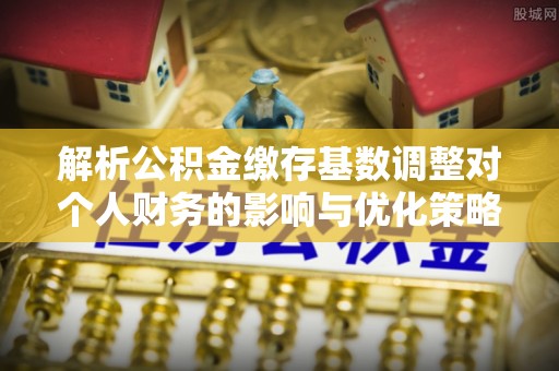 砀山解析公积金缴存基数调整对个人财务的影响与优化策略