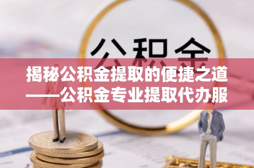 砀山揭秘公积金提取的便捷之道——公积金专业提取代办服务解析