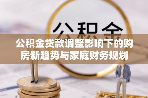 砀山公积金贷款调整影响下的购房新趋势与家庭财务规划