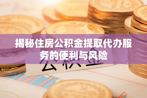 砀山揭秘住房公积金提取代办服务的便利与风险