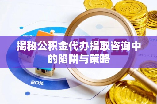 砀山揭秘公积金代办提取咨询中的陷阱与策略