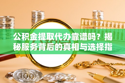 砀山公积金提取代办靠谱吗？揭秘服务背后的真相与选择指南
