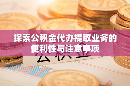 砀山探索公积金代办提取业务的便利性与注意事项
