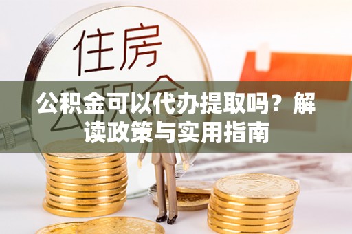 砀山公积金可以代办提取吗？解读政策与实用指南
