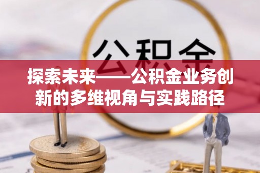 砀山探索未来——公积金业务创新的多维视角与实践路径