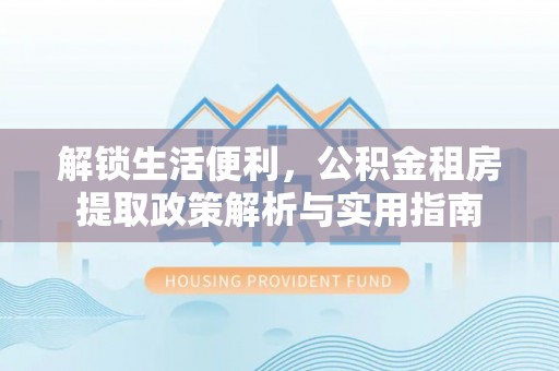 砀山解锁生活便利，公积金租房提取政策解析与实用指南